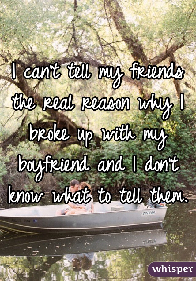I can't tell my friends the real reason why I broke up with my boyfriend and I don't know what to tell them.