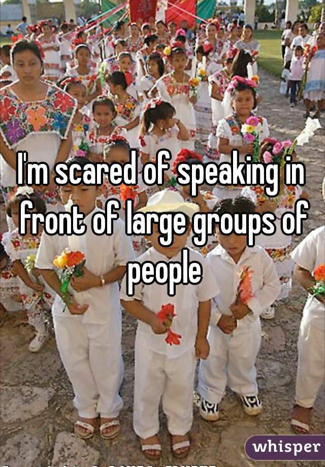 I'm scared of speaking in front of large groups of people