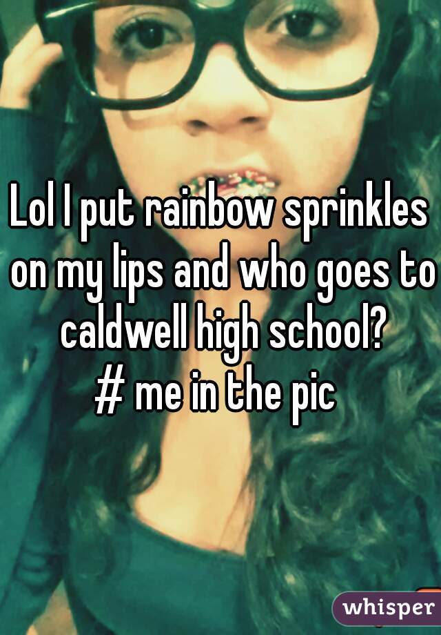 Lol I put rainbow sprinkles on my lips and who goes to caldwell high school?
# me in the pic 