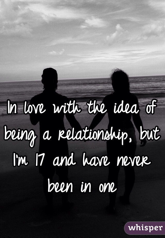 In love with the idea of being a relationship, but I'm 17 and have never been in one