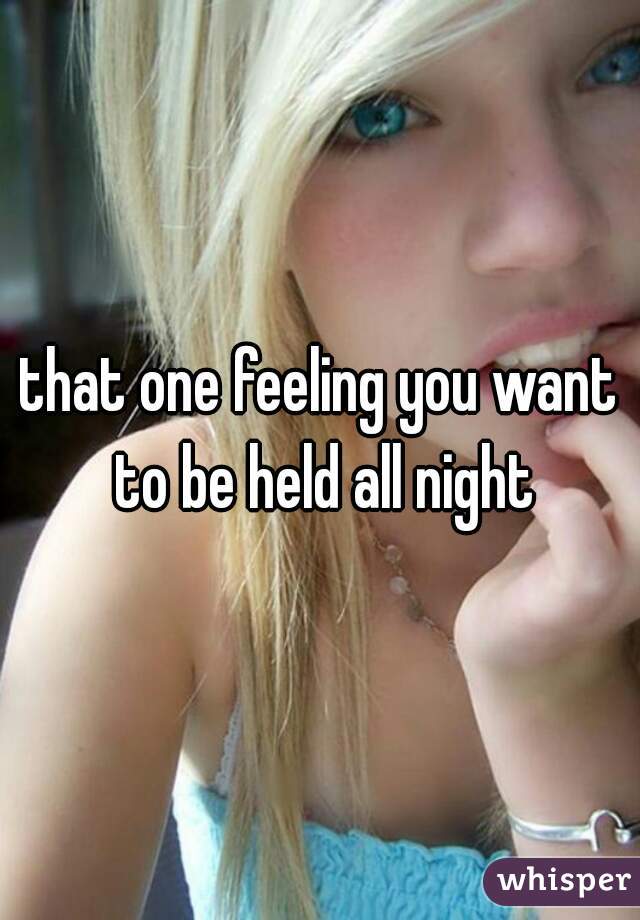 that one feeling you want to be held all night