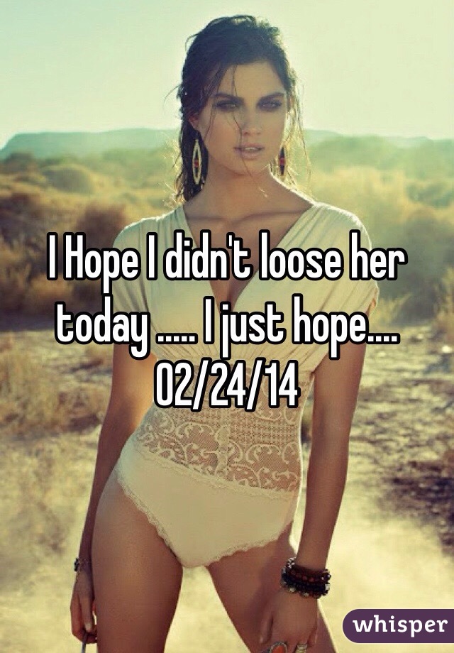 I Hope I didn't loose her today ..... I just hope.... 
02/24/14