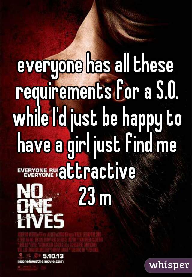 everyone has all these requirements for a S.O. while I'd just be happy to have a girl just find me attractive
23 m