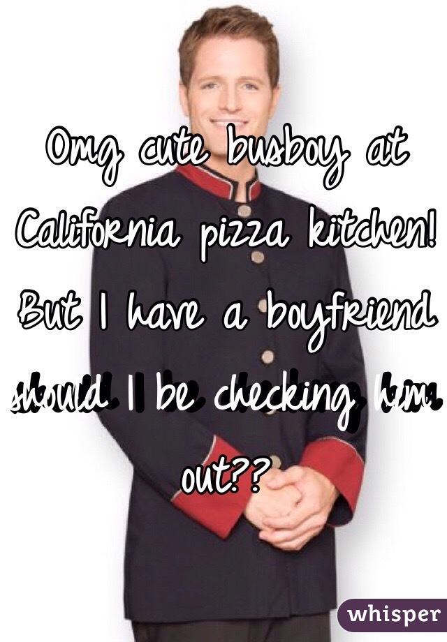 Omg cute busboy at California pizza kitchen! But I have a boyfriend should I be checking him out??