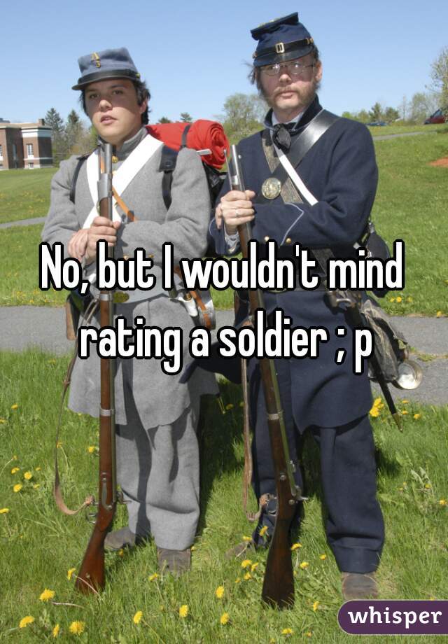 No, but I wouldn't mind rating a soldier ; p
