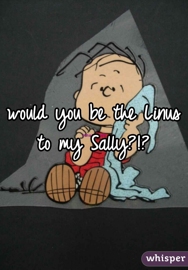 would you be the Linus to my Sally?!? 