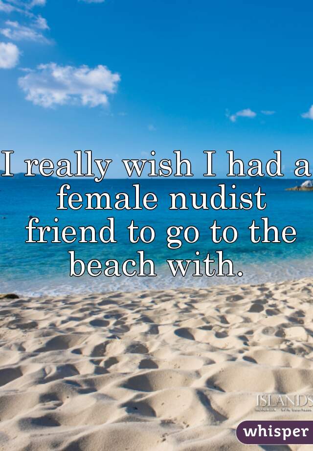 I really wish I had a female nudist friend to go to the beach with. 