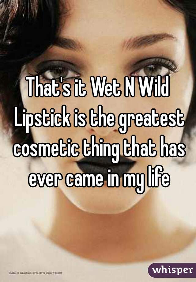 That's it Wet N Wild Lipstick is the greatest cosmetic thing that has ever came in my life
