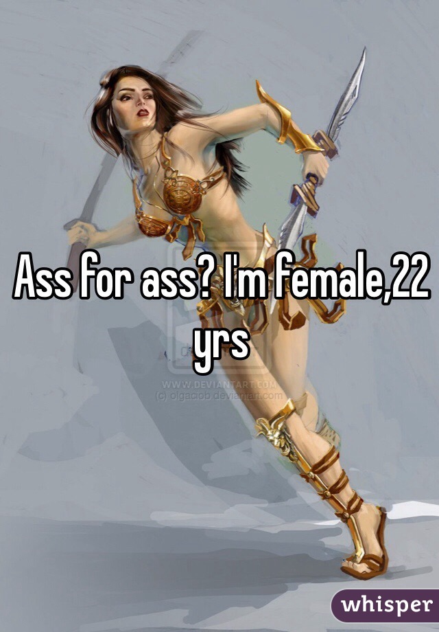Ass for ass? I'm female,22 yrs 