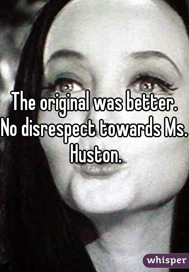 The original was better.
No disrespect towards Ms. Huston.
