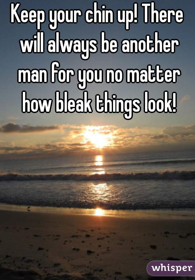Keep your chin up! There will always be another man for you no matter how bleak things look!