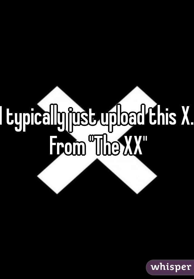 I typically just upload this X. From "The XX"