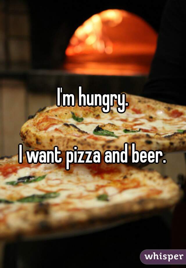 I'm hungry.

I want pizza and beer.
