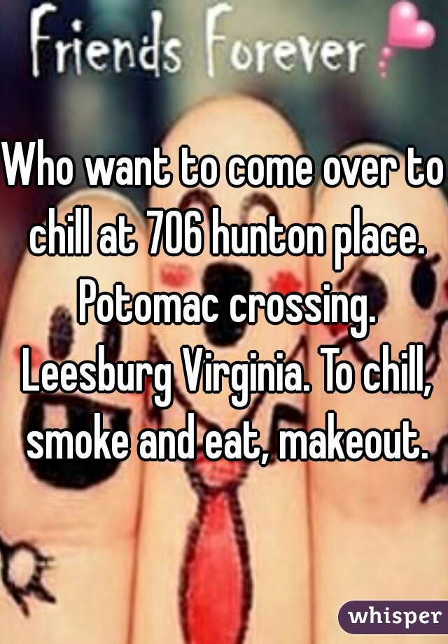 Who want to come over to chill at 706 hunton place. Potomac crossing. Leesburg Virginia. To chill, smoke and eat, makeout.