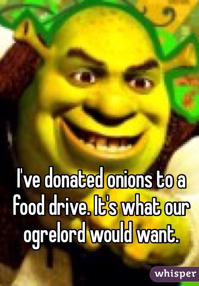 I've donated onions to a food drive. It's what our ogrelord would want.