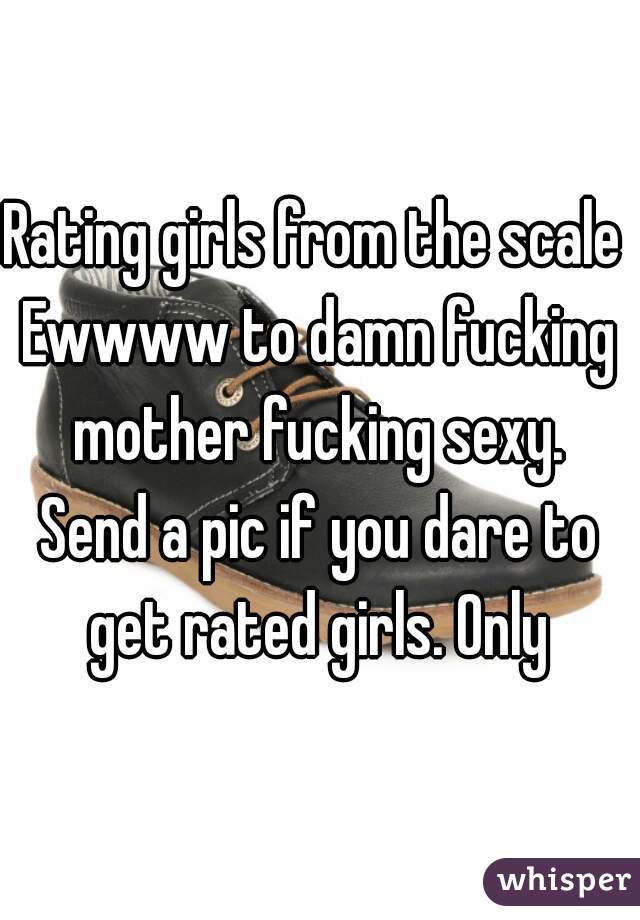 Rating girls from the scale 
Ewwww to damn fucking mother fucking sexy. 
Send a pic if you dare to get rated girls. Only 