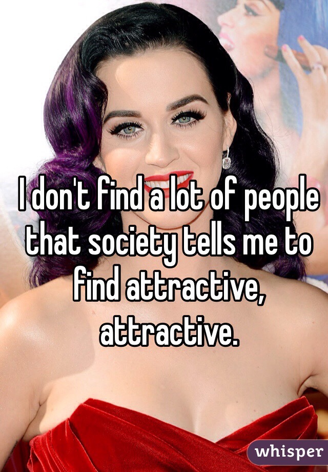 I don't find a lot of people that society tells me to find attractive, attractive.