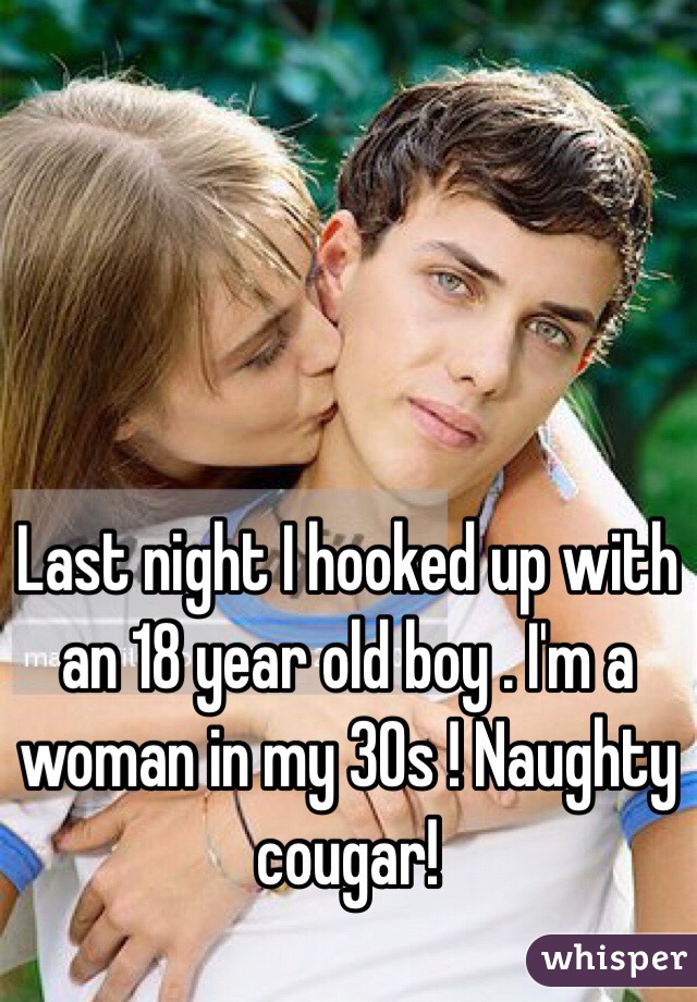 Last night I hooked up with an 18 year old boy . I'm a woman in my 30s ! Naughty cougar!