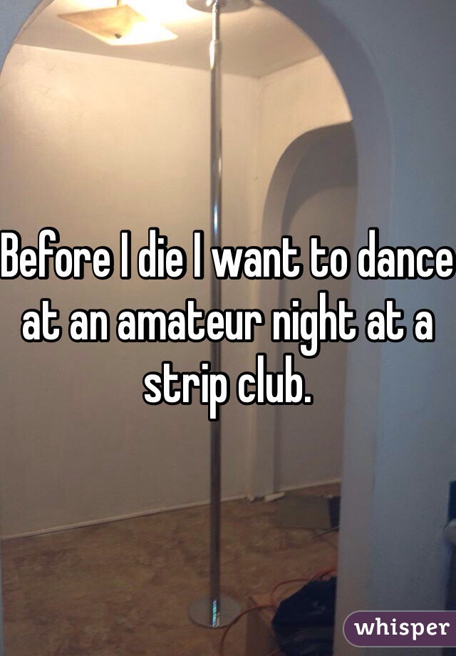Before I die I want to dance at an amateur night at a strip club.