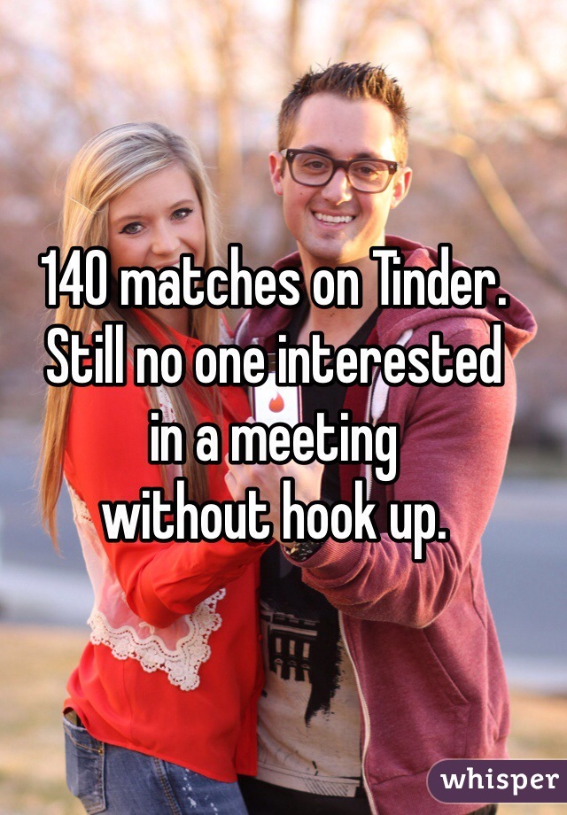 140 matches on Tinder. 
Still no one interested 
in a meeting 
without hook up.