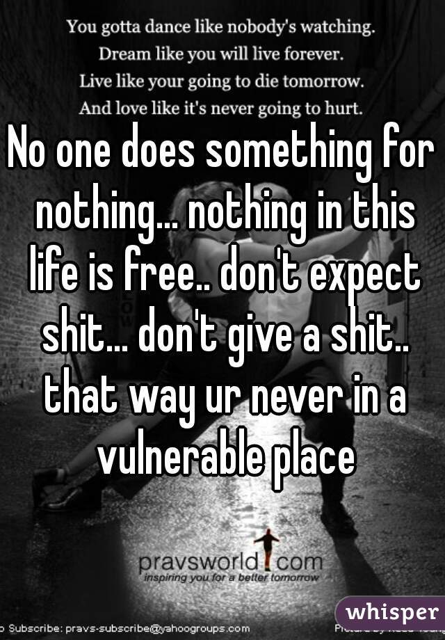 No one does something for nothing... nothing in this life is free.. don't expect shit... don't give a shit.. that way ur never in a vulnerable place