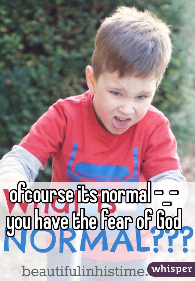 ofcourse its normal -_- you have the fear of God