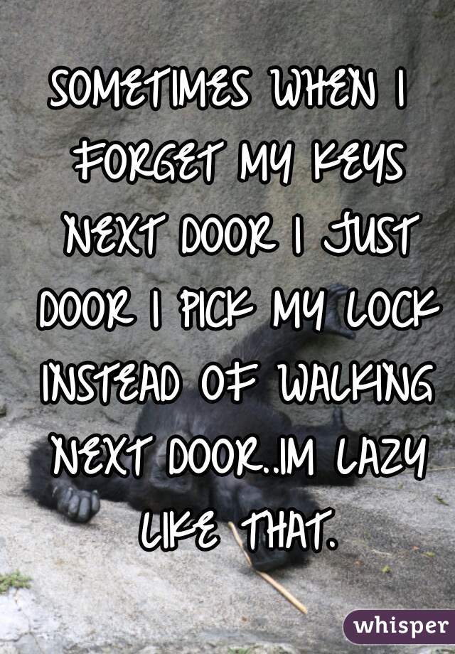 SOMETIMES WHEN I FORGET MY KEYS NEXT DOOR I JUST DOOR I PICK MY LOCK INSTEAD OF WALKING NEXT DOOR..IM LAZY LIKE THAT.