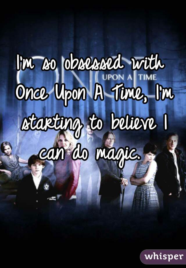 I'm so obsessed with Once Upon A Time, I'm starting to believe I can do magic. 