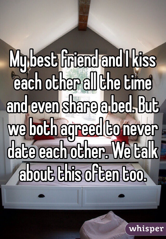 My best friend and I kiss each other all the time and even share a bed. But we both agreed to never date each other. We talk about this often too. 