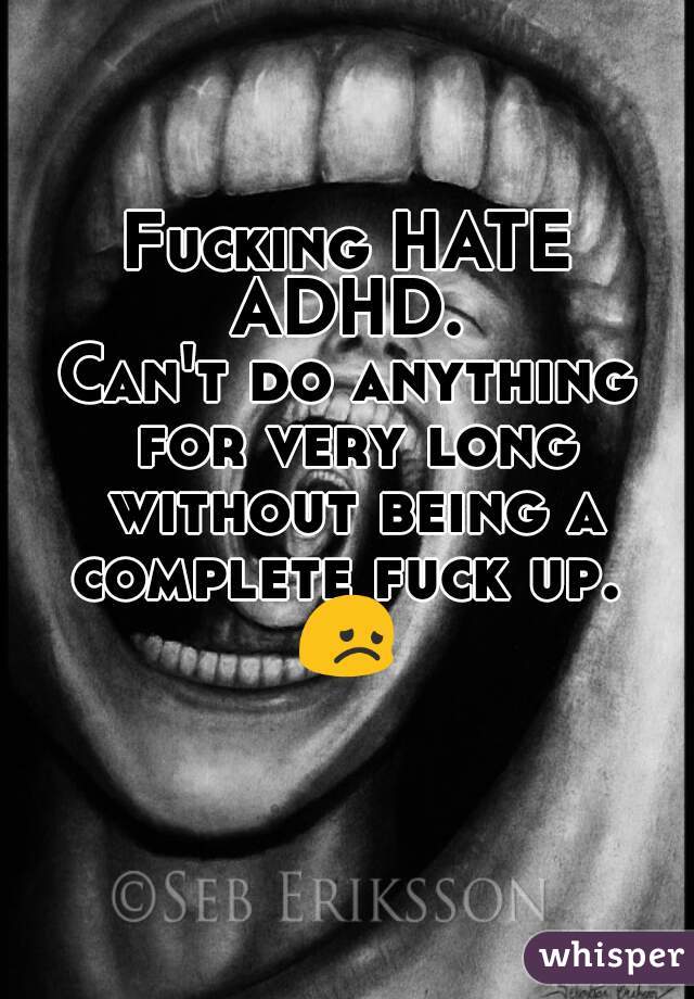 Fucking HATE ADHD. 
Can't do anything for very long without being a complete fuck up. 
😞 