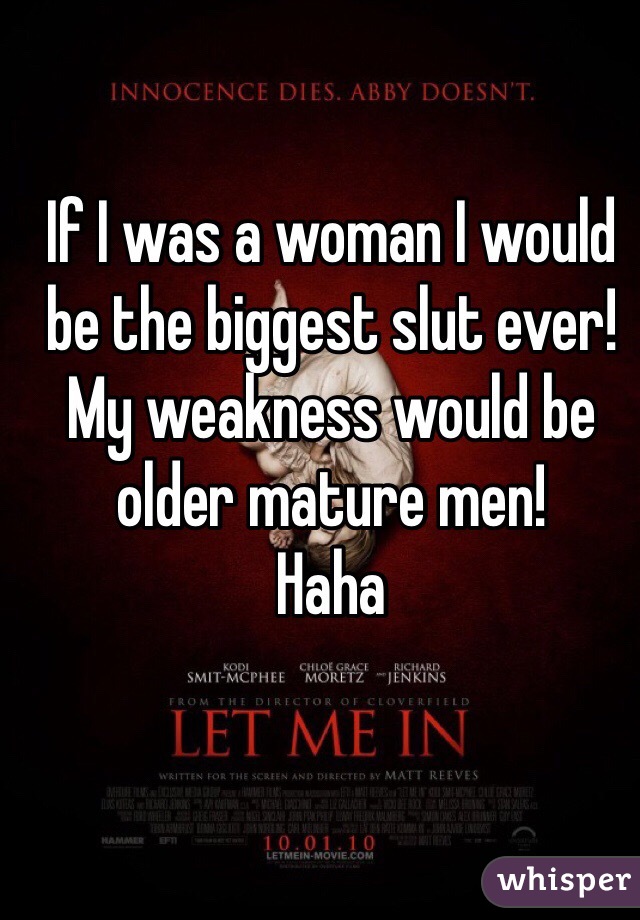 If I was a woman I would be the biggest slut ever!
My weakness would be older mature men!
Haha
