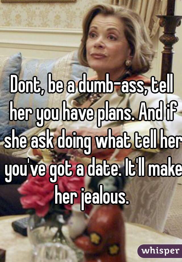 Dont, be a dumb-ass, tell her you have plans. And if she ask doing what tell her you've got a date. It'll make her jealous. 