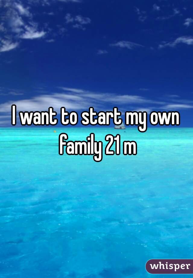 I want to start my own family 21 m