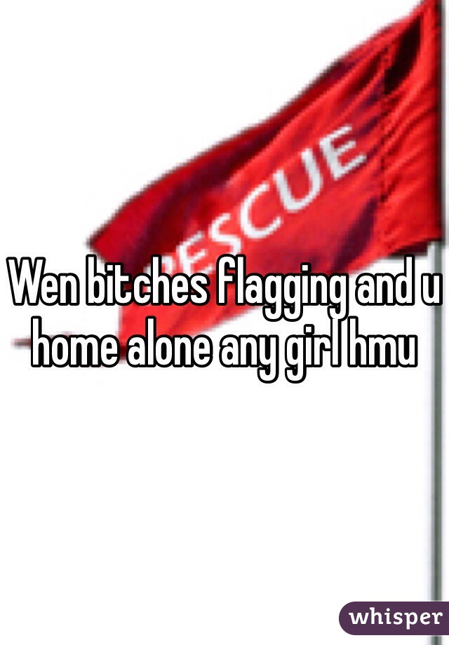 Wen bitches flagging and u home alone any girl hmu