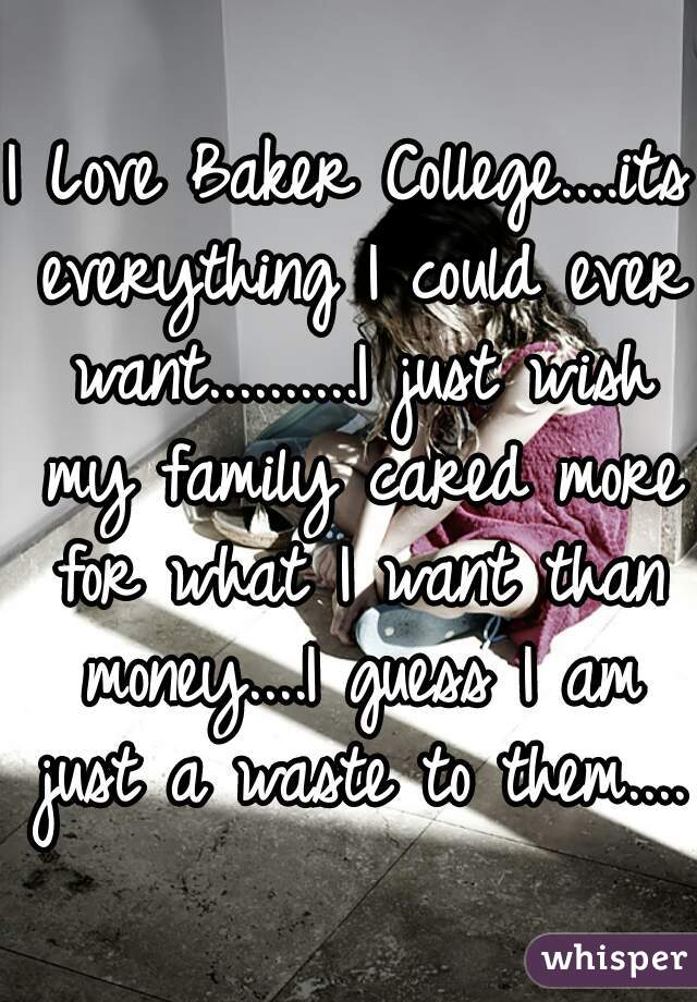 I Love Baker College....its everything I could ever want..........I just wish my family cared more for what I want than money....I guess I am just a waste to them....