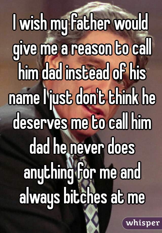 I wish my father would give me a reason to call him dad instead of his name I just don't think he deserves me to call him dad he never does anything for me and always bitches at me