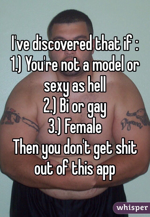 I've discovered that if :
1.) You're not a model or sexy as hell
2.) Bi or gay 
3.) Female
Then you don't get shit out of this app