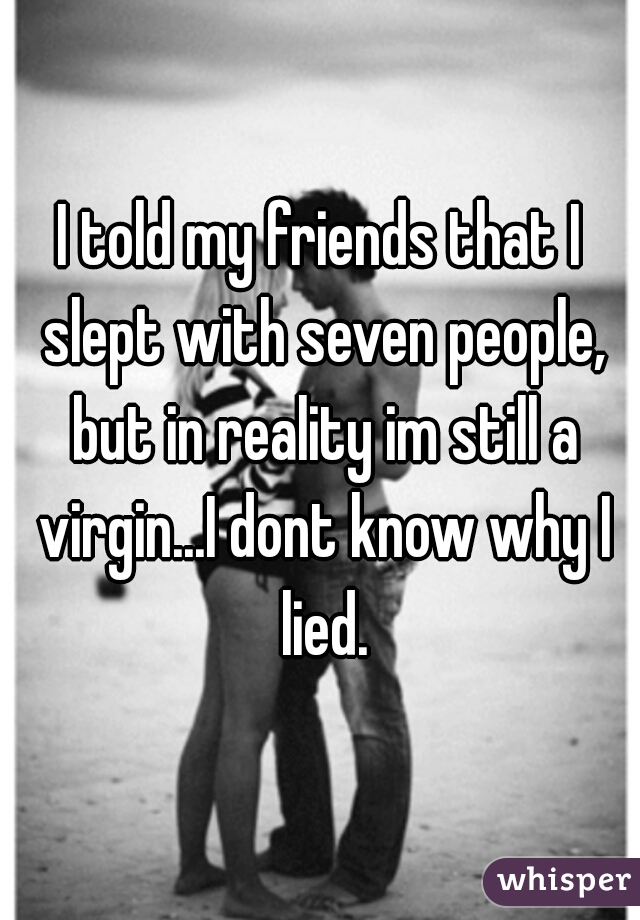 I told my friends that I slept with seven people, but in reality im still a virgin...I dont know why I lied.