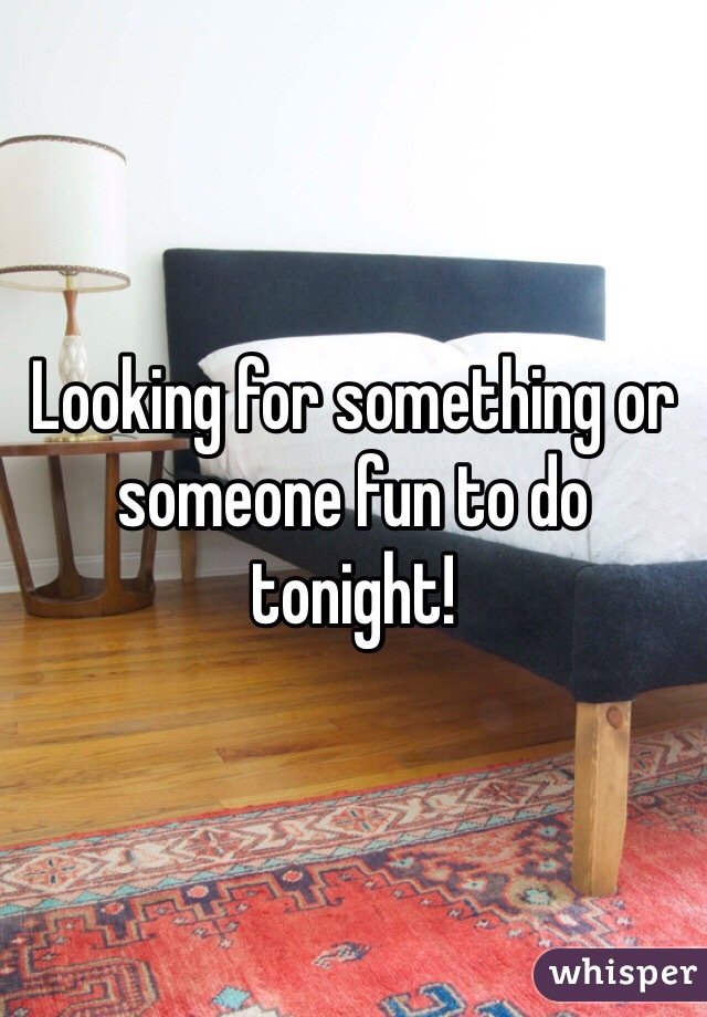 Looking for something or someone fun to do tonight! 