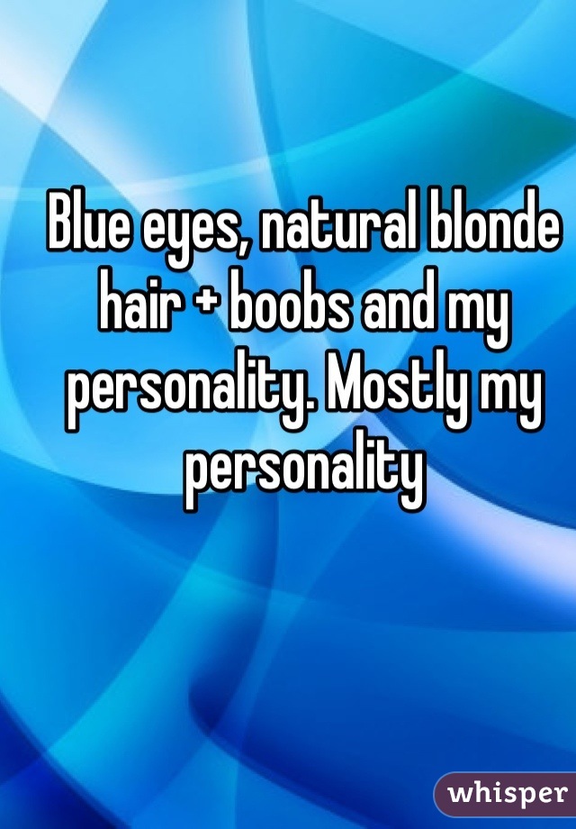 Blue eyes, natural blonde hair + boobs and my personality. Mostly my personality