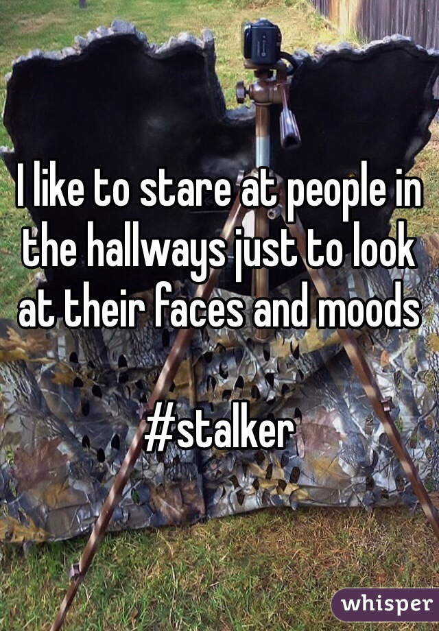 I like to stare at people in the hallways just to look at their faces and moods

#stalker