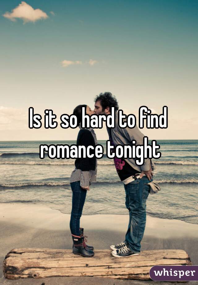 Is it so hard to find romance tonight