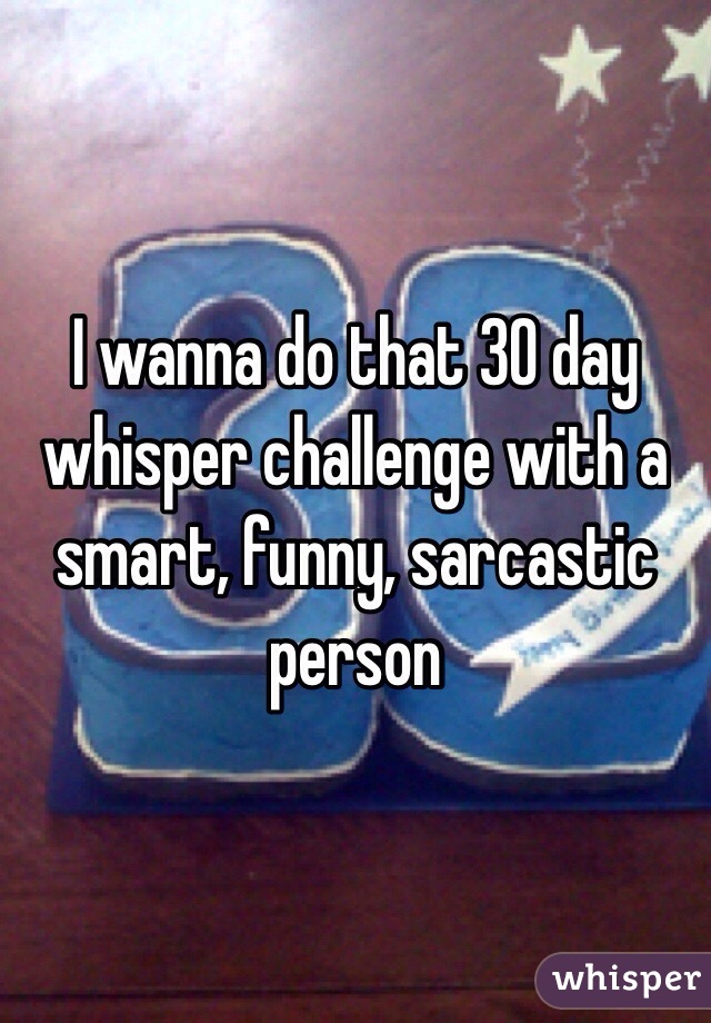 I wanna do that 30 day whisper challenge with a smart, funny, sarcastic person 