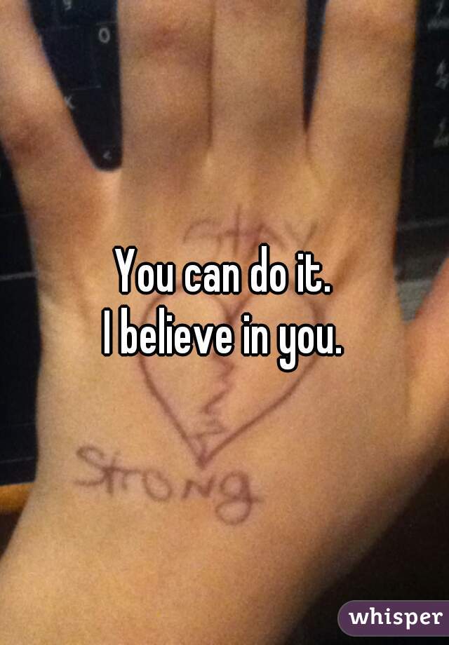 You can do it.

I believe in you.