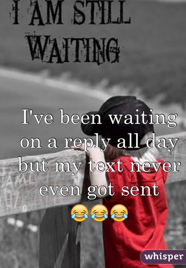I've been waiting on a reply all day but my text never even got sent 
😂😂😂
