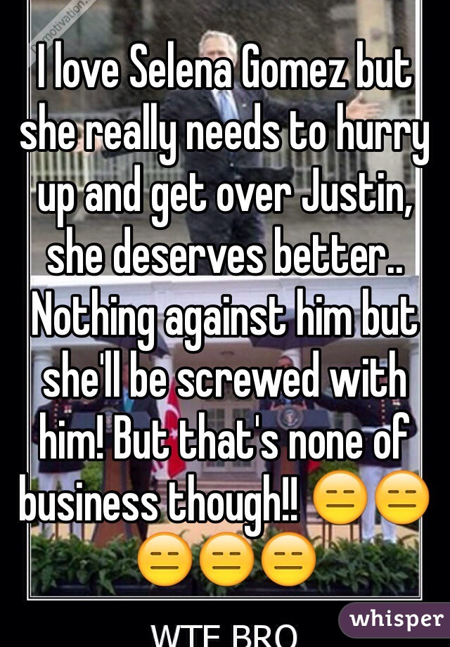 I love Selena Gomez but she really needs to hurry up and get over Justin, she deserves better.. Nothing against him but she'll be screwed with him! But that's none of business though!! 😑😑😑😑😑