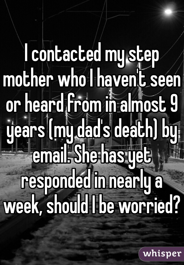 I contacted my step mother who I haven't seen or heard from in almost 9 years (my dad's death) by email. She has yet responded in nearly a week, should I be worried?