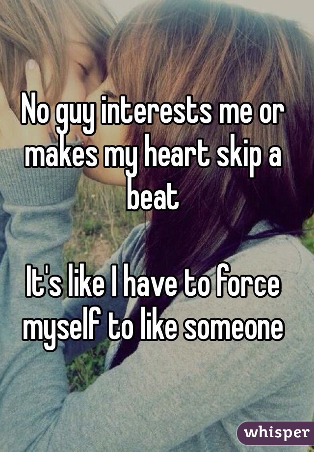 No guy interests me or makes my heart skip a beat

It's like I have to force myself to like someone 