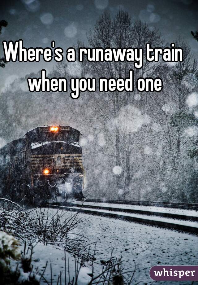 Where's a runaway train when you need one