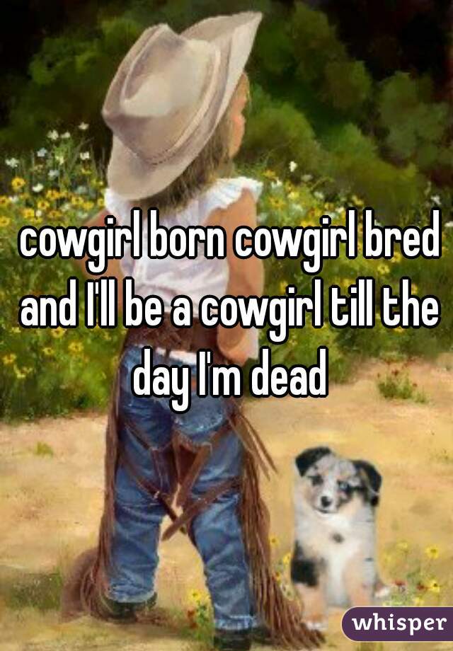  cowgirl born cowgirl bred and I'll be a cowgirl till the day I'm dead